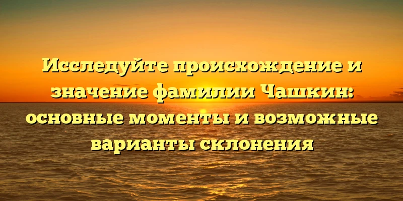 Исследуйте происхождение и значение фамилии Чашкин: основные моменты и возможные варианты склонения Исследуйте происхождение и значение фамилии Чашкин: основные моменты и возможные варианты склонения
