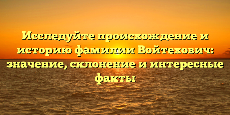 Исследуйте происхождение и историю фамилии Войтехович: значение, склонение и интересные факты