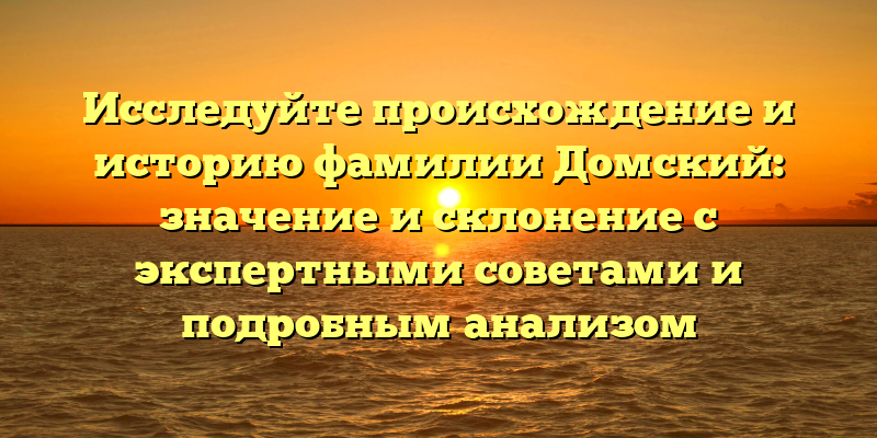 Исследуйте происхождение и историю фамилии Домский: значение и склонение с экспертными советами и подробным анализом