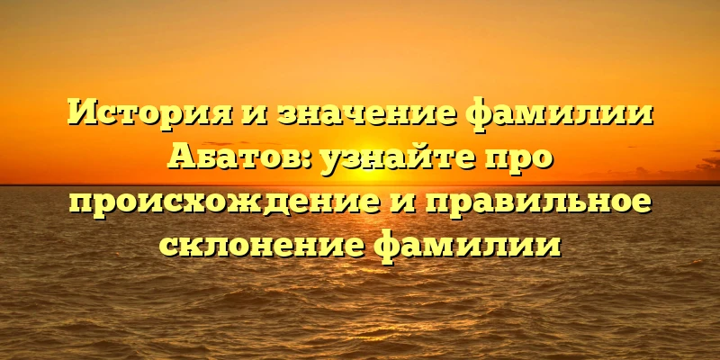 История и значение фамилии Абатов: узнайте про происхождение и правильное склонение фамилии История и значение фамилии Абатов: узнайте про происхождение и правильное склонение фамилии