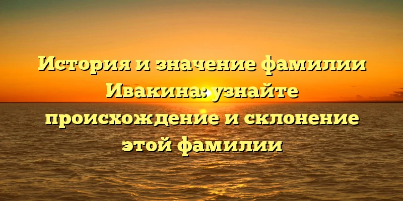 История и значение фамилии Ивакина: узнайте происхождение и склонение этой фамилии История и значение фамилии Ивакина: узнайте происхождение и склонение этой фамилии