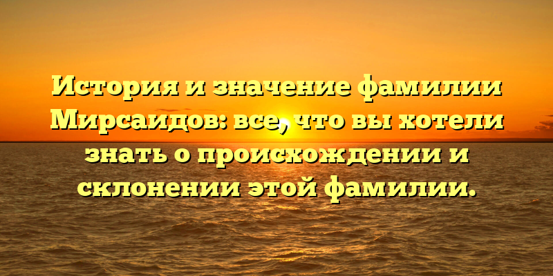 История и значение фамилии Мирсаидов: все, что вы хотели знать о происхождении и склонении этой фамилии.
