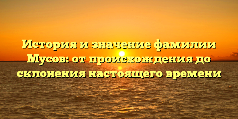 История и значение фамилии Мусов: от происхождения до склонения настоящего времени