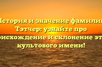 История и значение фамилии Тэтчер: узнайте про происхождение и склонение этого культового имени!