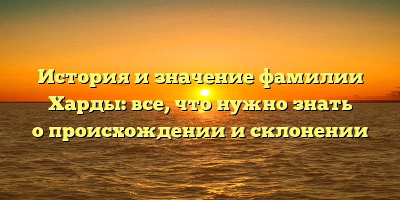 История и значение фамилии Харды: все, что нужно знать о происхождении и склонении История и значение фамилии Харды: все, что нужно знать о происхождении и склонении
