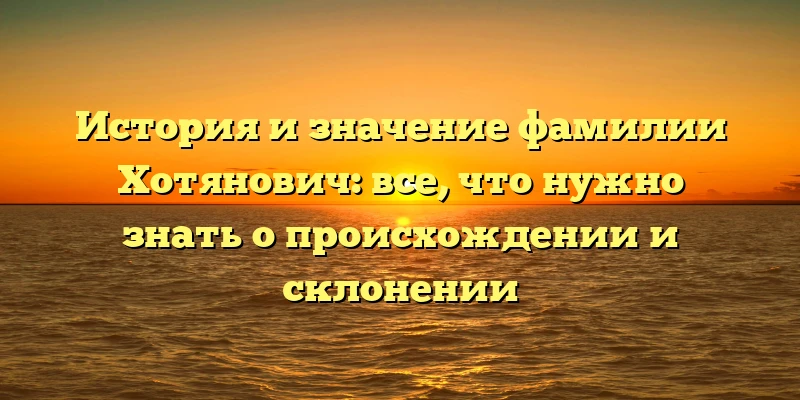 История и значение фамилии Хотянович: все, что нужно знать о происхождении и склонении История и значение фамилии Хотянович: все, что нужно знать о происхождении и склонении
