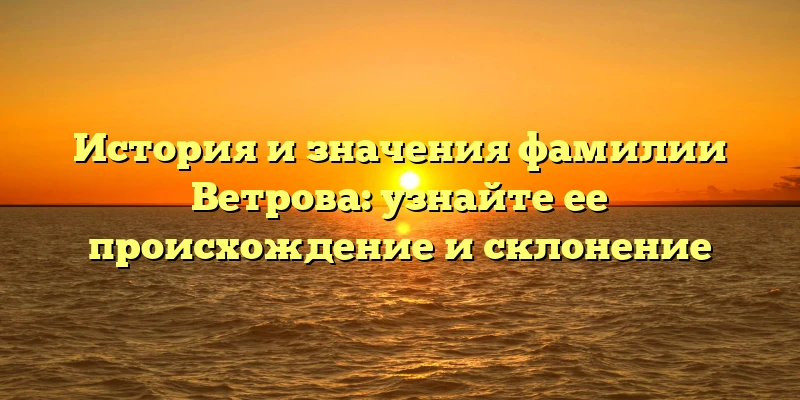 История и значения фамилии Ветрова: узнайте ее происхождение и склонение История и значения фамилии Ветрова: узнайте ее происхождение и склонение