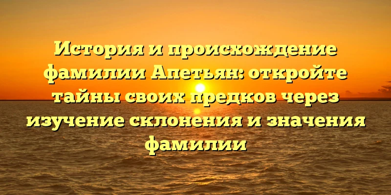 История и происхождение фамилии Апетьян: откройте тайны своих предков через изучение склонения и значения фамилии История и происхождение фамилии Апетьян: откройте тайны своих предков через изучение склонения и значения фамилии
