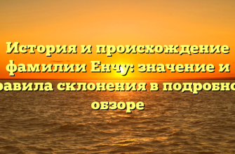 История и происхождение фамилии Енчу: значение и правила склонения в подробном обзоре