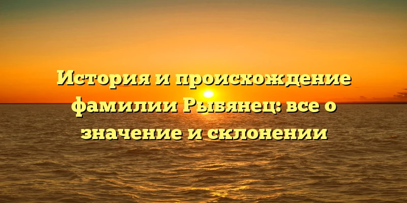 История и происхождение фамилии Рыбянец: все о значение и склонении История и происхождение фамилии Рыбянец: все о значение и склонении