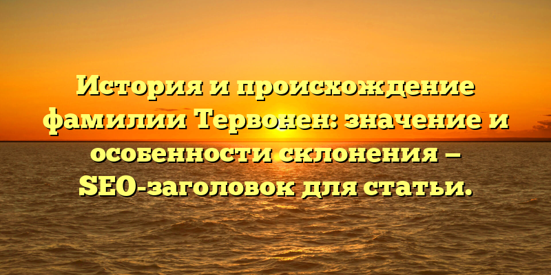 История и происхождение фамилии Тервонен: значение и особенности склонения — SEO-заголовок для статьи.