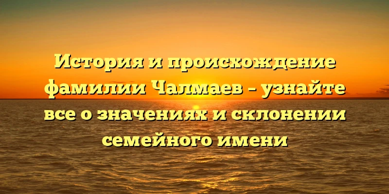 История и происхождение фамилии Чалмаев – узнайте все о значениях и склонении семейного имени История и происхождение фамилии Чалмаев – узнайте все о значениях и склонении семейного имени