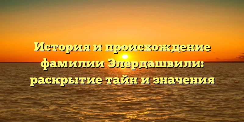 История и происхождение фамилии Элердашвили: раскрытие тайн и значения История и происхождение фамилии Элердашвили: раскрытие тайн и значения