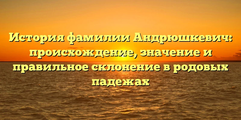 История фамилии Андрюшкевич: происхождение, значение и правильное склонение в родовых падежах История фамилии Андрюшкевич: происхождение, значение и правильное склонение в родовых падежах