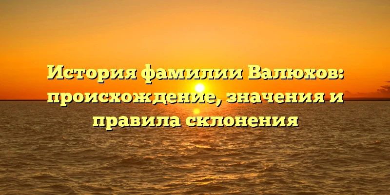 История фамилии Валюхов: происхождение, значения и правила склонения История фамилии Валюхов: происхождение, значения и правила склонения