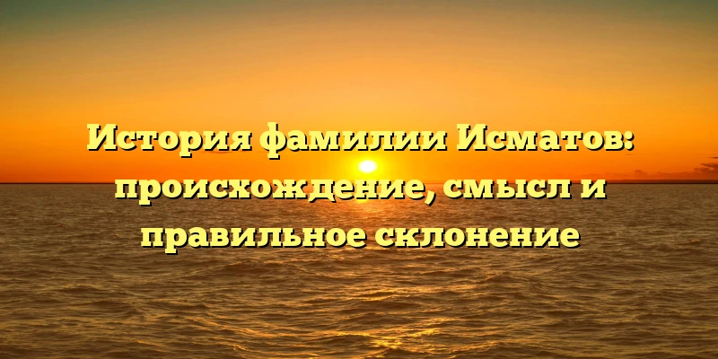 История фамилии Исматов: происхождение, смысл и правильное склонение История фамилии Исматов: происхождение, смысл и правильное склонение
