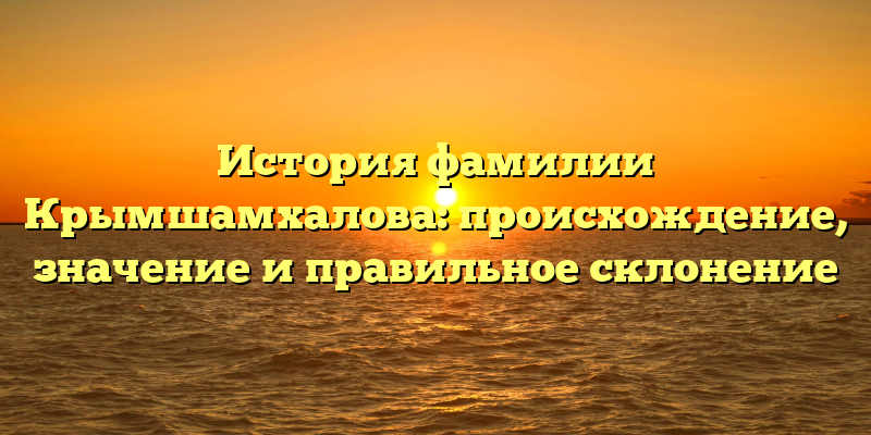 История фамилии Крымшамхалова: происхождение, значение и правильное склонение