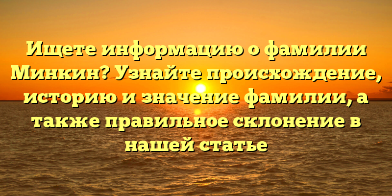 Ищете информацию о фамилии Минкин? Узнайте происхождение, историю и значение фамилии, а также правильное склонение в нашей статье