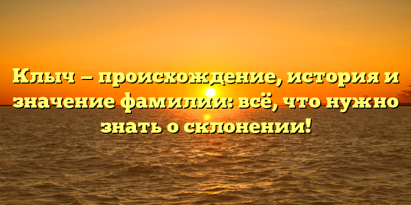 Клыч — происхождение, история и значение фамилии: всё, что нужно знать о склонении!