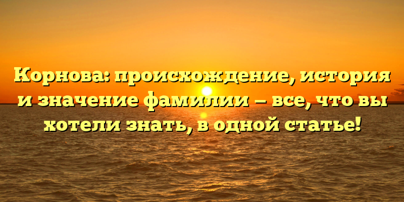 Корнова: происхождение, история и значение фамилии — все, что вы хотели знать, в одной статье!