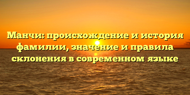 Манчи: происхождение и история фамилии, значение и правила склонения в современном языке