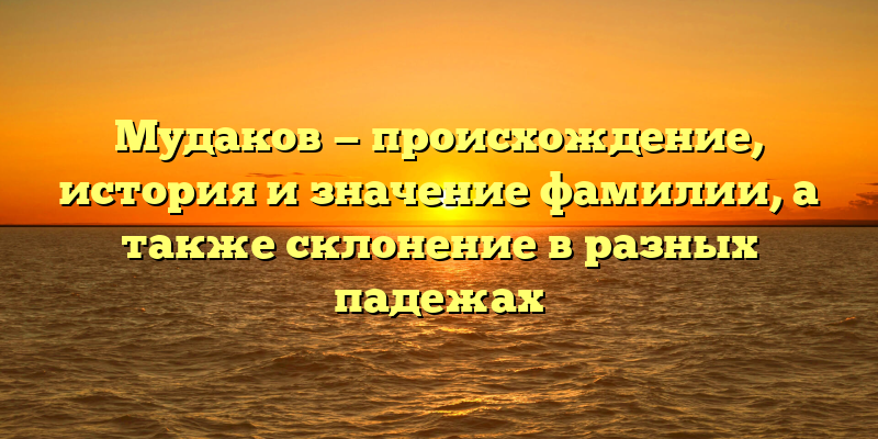 Мудаков — происхождение, история и значение фамилии, а также склонение в разных падежах