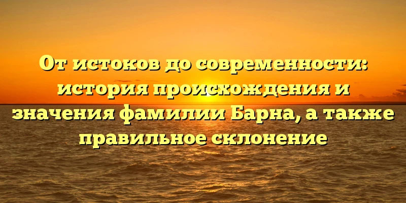 От истоков до современности: история происхождения и значения фамилии Барна, а также правильное склонение От истоков до современности: история происхождения и значения фамилии Барна, а также правильное склонение