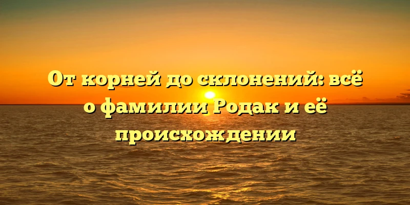 От корней до склонений: всё о фамилии Родак и её происхождении От корней до склонений: всё о фамилии Родак и её происхождении