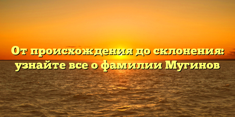 От происхождения до склонения: узнайте все о фамилии Мугинов