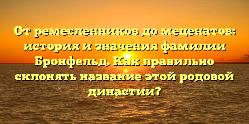 От ремесленников до меценатов: история и значения фамилии Бронфельд. Как правильно склонять название этой родовой династии?
