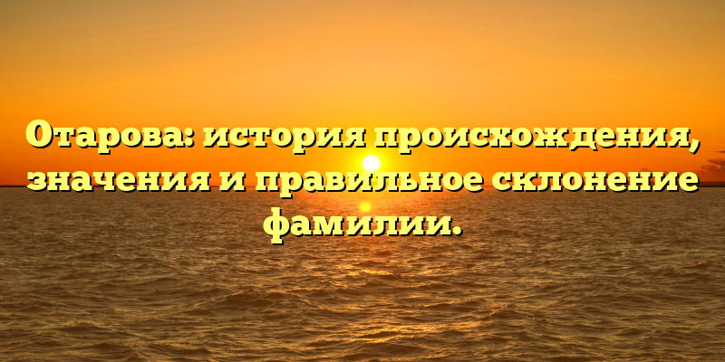 Отарова: история происхождения, значения и правильное склонение фамилии.