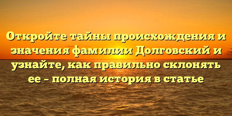 Откройте тайны происхождения и значения фамилии Долговский и узнайте, как правильно склонять ее – полная история в статье
