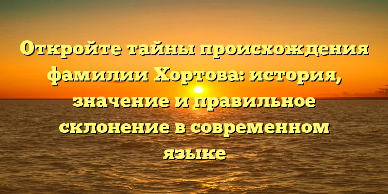 Откройте тайны происхождения фамилии Хортова: история, значение и правильное склонение в современном языке Откройте тайны происхождения фамилии Хортова: история, значение и правильное склонение в современном языке