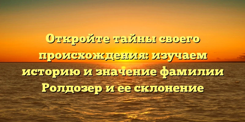 Откройте тайны своего происхождения: изучаем историю и значение фамилии Ролдозер и ее склонение Откройте тайны своего происхождения: изучаем историю и значение фамилии Ролдозер и ее склонение
