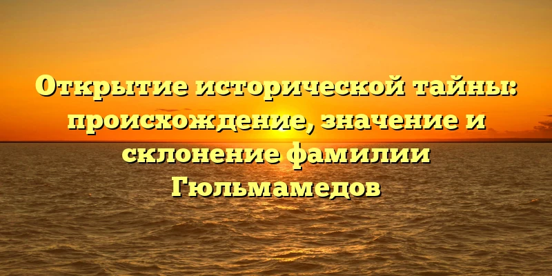 Открытие исторической тайны: происхождение, значение и склонение фамилии Гюльмамедов Открытие исторической тайны: происхождение, значение и склонение фамилии Гюльмамедов