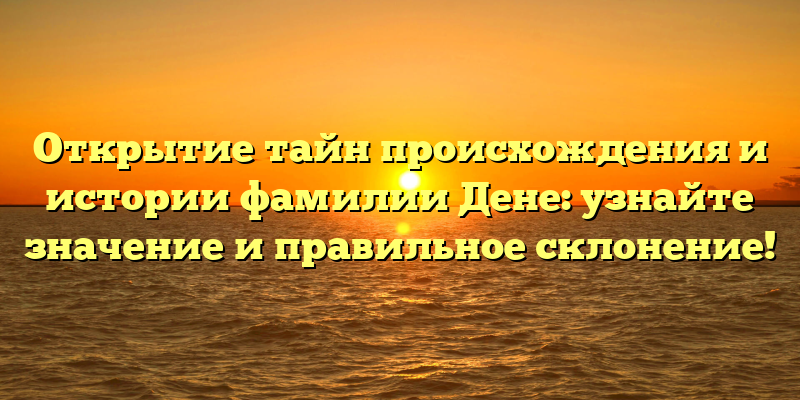 Открытие тайн происхождения и истории фамилии Дене: узнайте значение и правильное склонение!