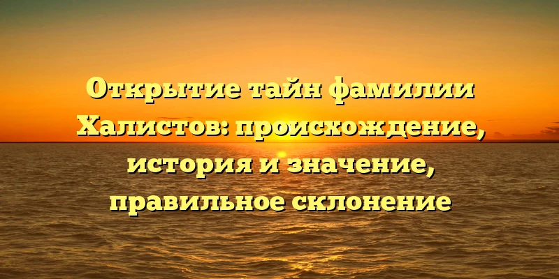 Открытие тайн фамилии Халистов: происхождение, история и значение, правильное склонение