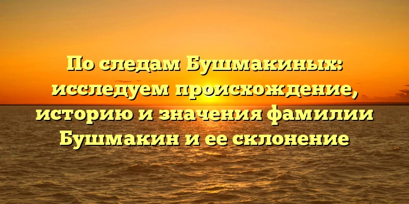 По следам Бушмакиных: исследуем происхождение, историю и значения фамилии Бушмакин и ее склонение По следам Бушмакиных: исследуем происхождение, историю и значения фамилии Бушмакин и ее склонение