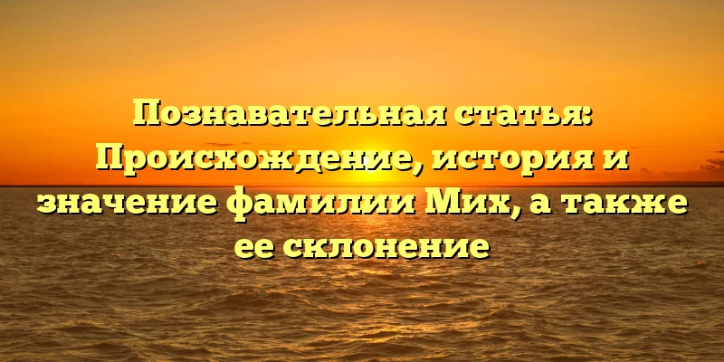 Познавательная статья: Происхождение, история и значение фамилии Мих, а также ее склонение Познавательная статья: Происхождение, история и значение фамилии Мих, а также ее склонение