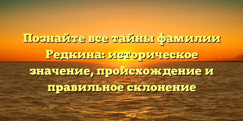Познайте все тайны фамилии Редкина: историческое значение, происхождение и правильное склонение Познайте все тайны фамилии Редкина: историческое значение, происхождение и правильное склонение