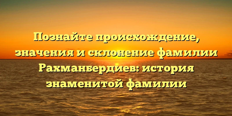 Познайте происхождение, значения и склонение фамилии Рахманбердиев: история знаменитой фамилии Познайте происхождение, значения и склонение фамилии Рахманбердиев: история знаменитой фамилии
