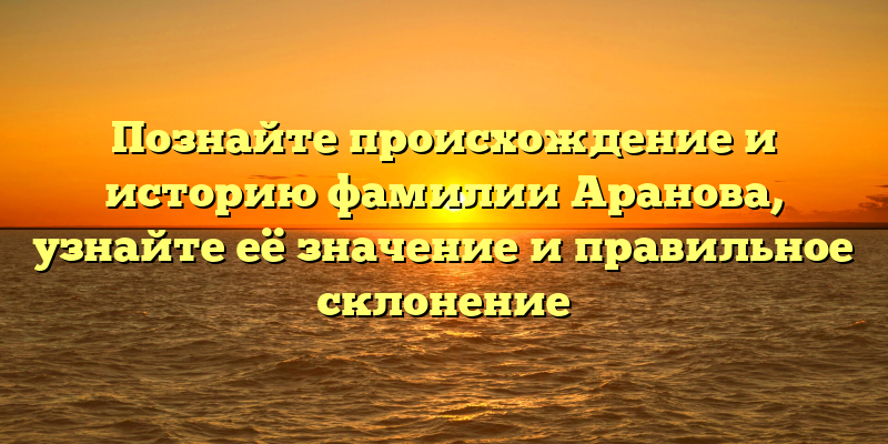 Познайте происхождение и историю фамилии Аранова, узнайте её значение и правильное склонение