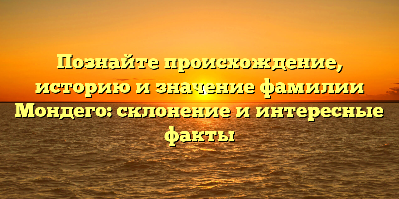 Познайте происхождение, историю и значение фамилии Мондего: склонение и интересные факты