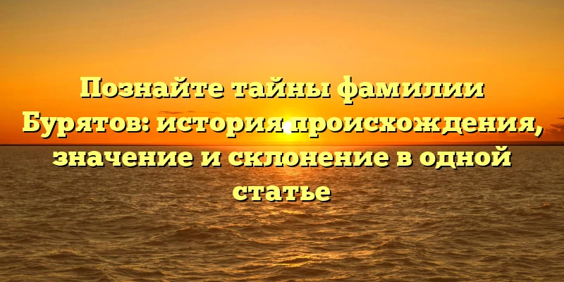 Познайте тайны фамилии Бурятов: история происхождения, значение и склонение в одной статье Познайте тайны фамилии Бурятов: история происхождения, значение и склонение в одной статье