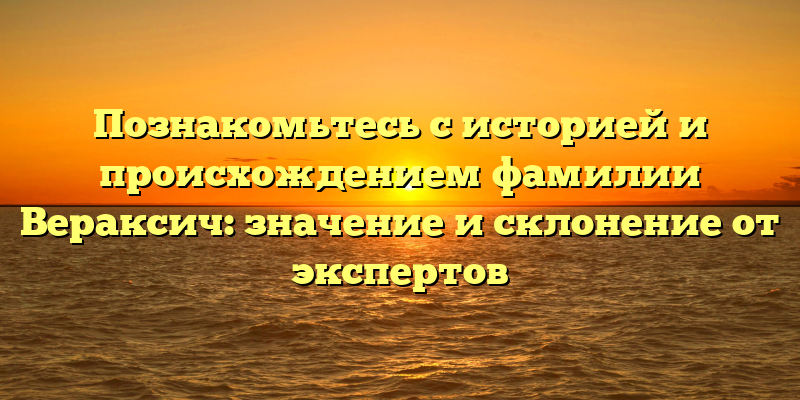 Познакомьтесь с историей и происхождением фамилии Вераксич: значение и склонение от экспертов