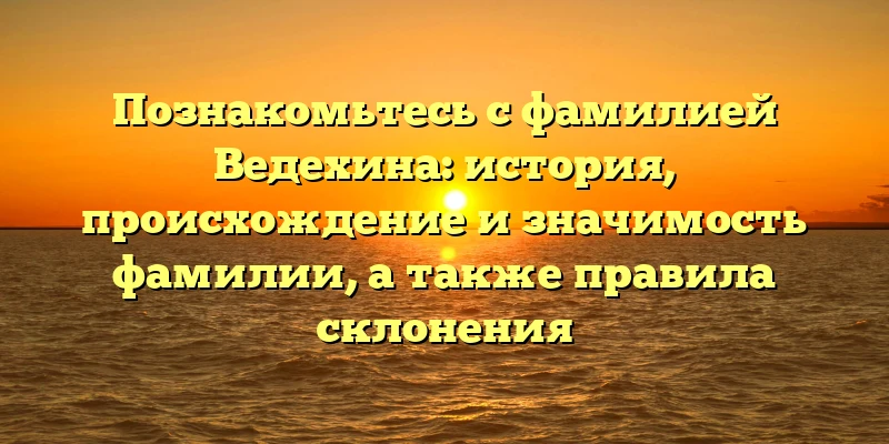 Познакомьтесь с фамилией Ведехина: история, происхождение и значимость фамилии, а также правила склонения Познакомьтесь с фамилией Ведехина: история, происхождение и значимость фамилии, а также правила склонения