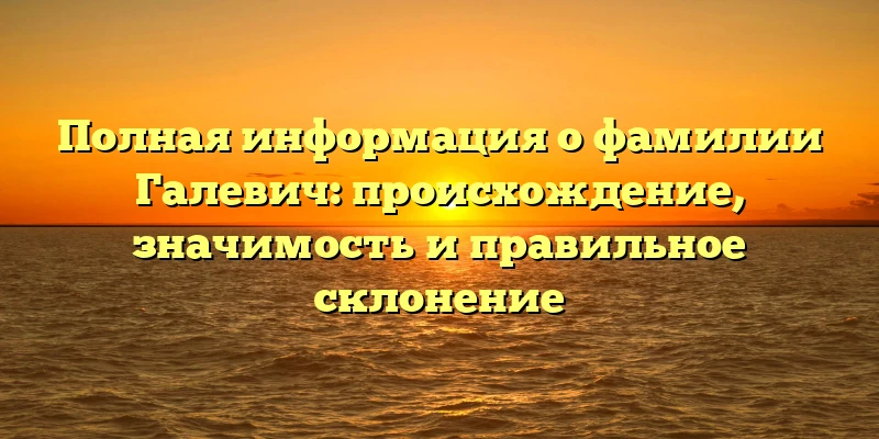 Полная информация о фамилии Галевич: происхождение, значимость и правильное склонение