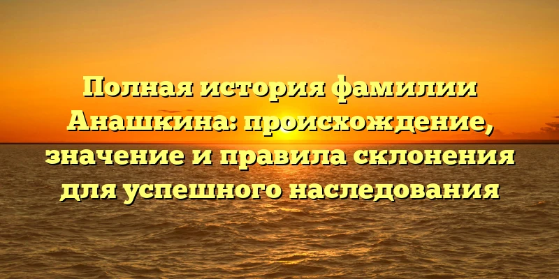 Полная история фамилии Анашкина: происхождение, значение и правила склонения для успешного наследования Полная история фамилии Анашкина: происхождение, значение и правила склонения для успешного наследования