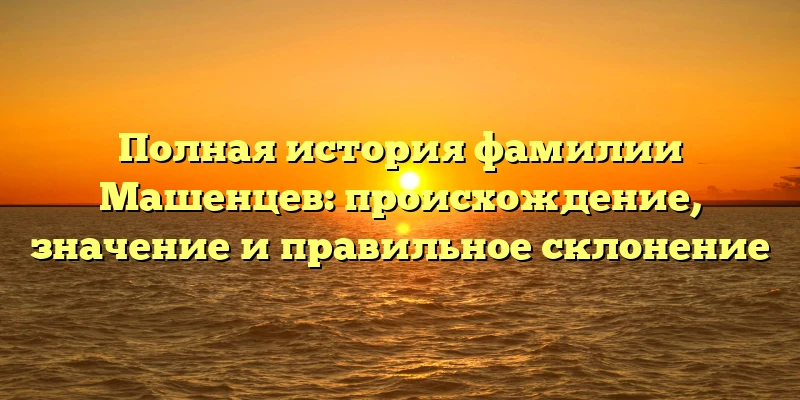 Полная история фамилии Машенцев: происхождение, значение и правильное склонение