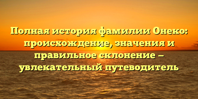 Полная история фамилии Онеко: происхождение, значения и правильное склонение — увлекательный путеводитель